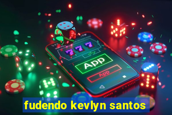 fudendo kevlyn santos